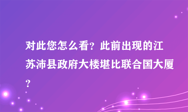 对此您怎么看？此前出现的江苏沛县政府大楼堪比联合国大厦？