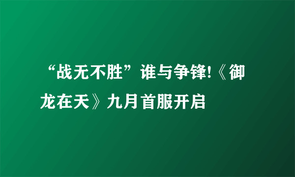 “战无不胜”谁与争锋!《御龙在天》九月首服开启