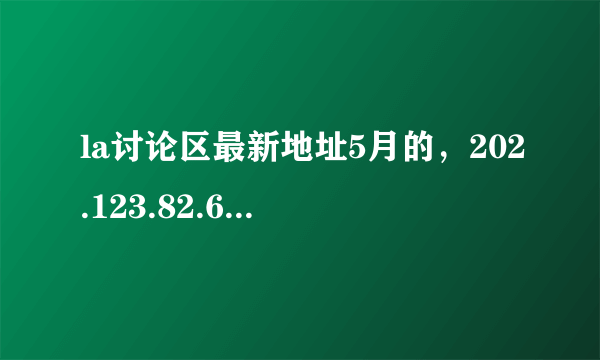 la讨论区最新地址5月的，202.123.82.6不要这个，，，这个没用