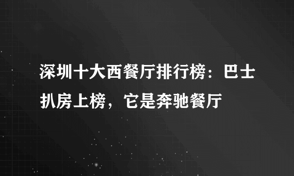 深圳十大西餐厅排行榜：巴士扒房上榜，它是奔驰餐厅