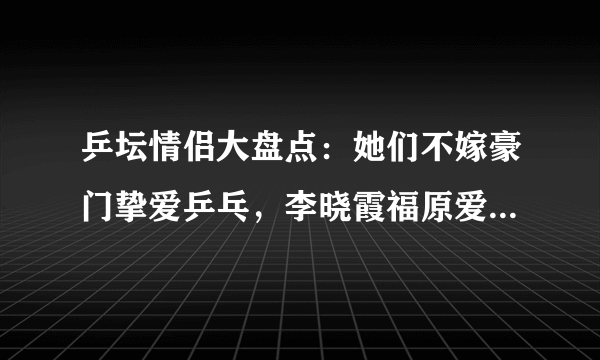 乒坛情侣大盘点：她们不嫁豪门挚爱乒乓，李晓霞福原爱名列其中