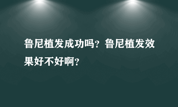 鲁尼植发成功吗？鲁尼植发效果好不好啊？