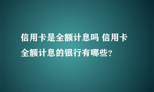 信用卡是全额计息吗 信用卡全额计息的银行有哪些？