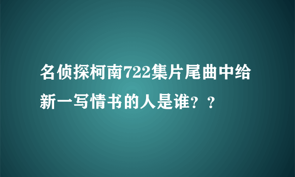 名侦探柯南722集片尾曲中给新一写情书的人是谁？？