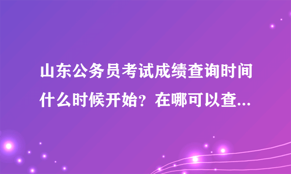 山东公务员考试成绩查询时间什么时候开始？在哪可以查到啊？去年的进面试大概多少分啊？