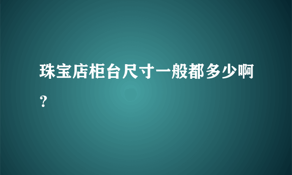 珠宝店柜台尺寸一般都多少啊？