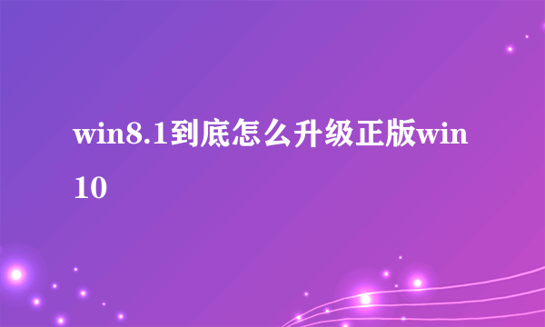 win8.1到底怎么升级正版win10