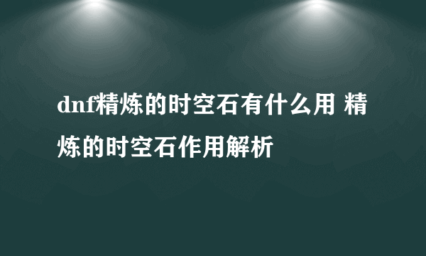 dnf精炼的时空石有什么用 精炼的时空石作用解析