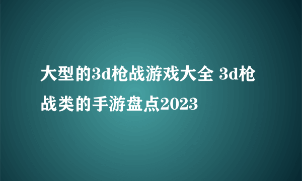 大型的3d枪战游戏大全 3d枪战类的手游盘点2023