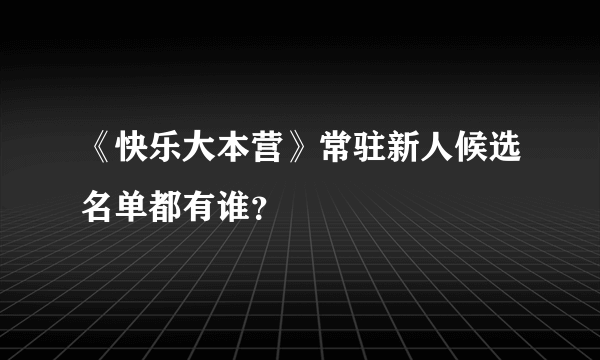 《快乐大本营》常驻新人候选名单都有谁？