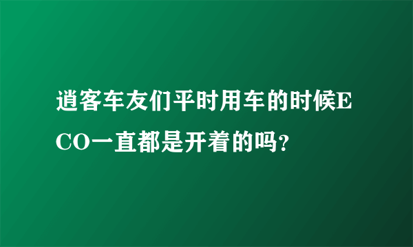 逍客车友们平时用车的时候ECO一直都是开着的吗？