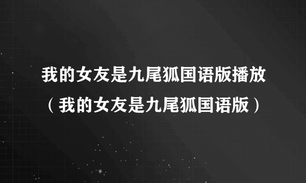 我的女友是九尾狐国语版播放（我的女友是九尾狐国语版）