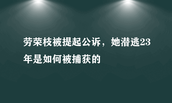 劳荣枝被提起公诉，她潜逃23年是如何被捕获的