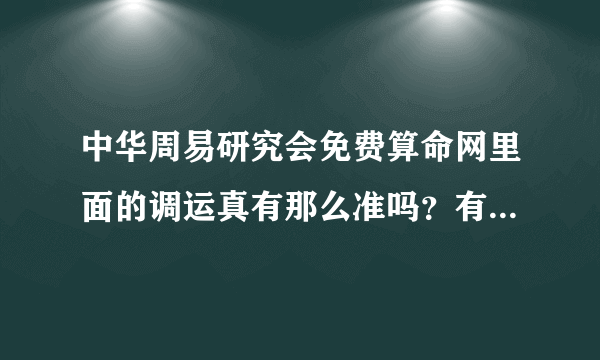 中华周易研究会免费算命网里面的调运真有那么准吗？有调过运的人麻烦说说自己的经历呀！真诚求答