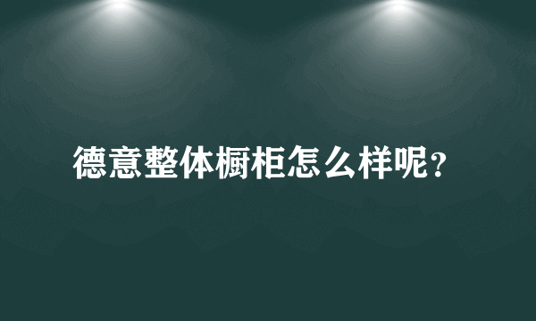 德意整体橱柜怎么样呢？