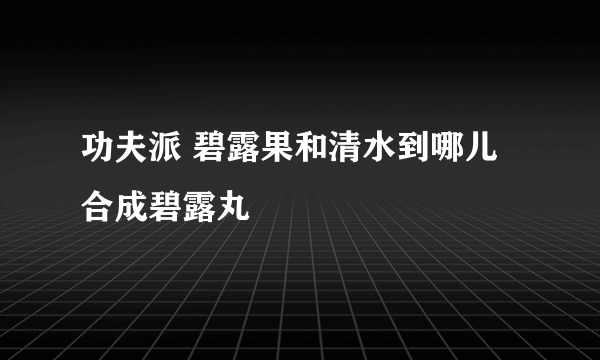 功夫派 碧露果和清水到哪儿合成碧露丸