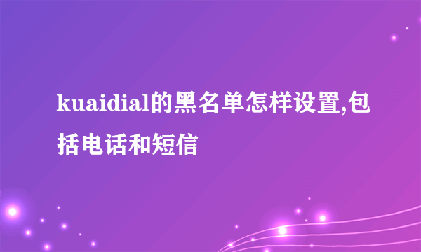 kuaidial的黑名单怎样设置,包括电话和短信