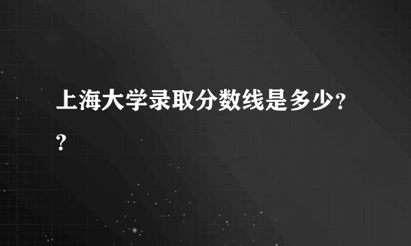 上海大学录取分数线是多少？？