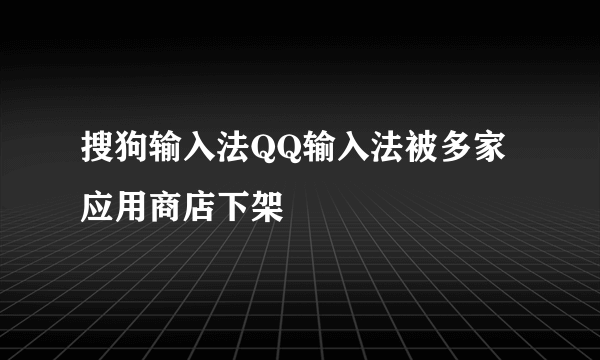 搜狗输入法QQ输入法被多家应用商店下架