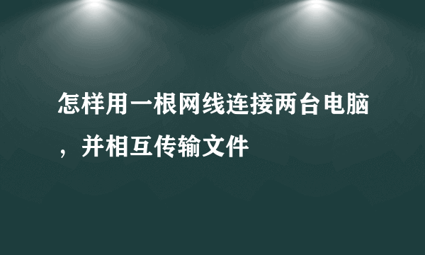 怎样用一根网线连接两台电脑，并相互传输文件