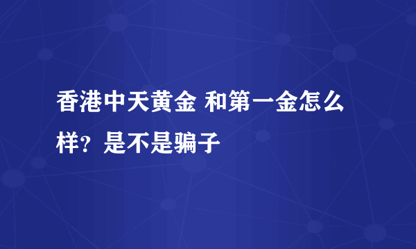 香港中天黄金 和第一金怎么样？是不是骗子