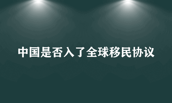 中国是否入了全球移民协议