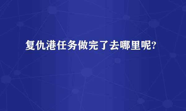 复仇港任务做完了去哪里呢?