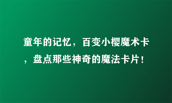 童年的记忆，百变小樱魔术卡，盘点那些神奇的魔法卡片！