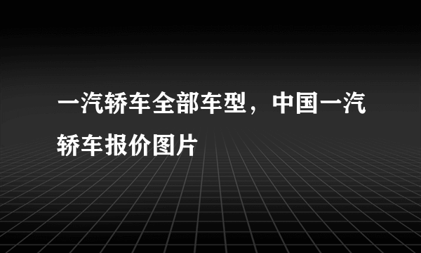 一汽轿车全部车型，中国一汽轿车报价图片