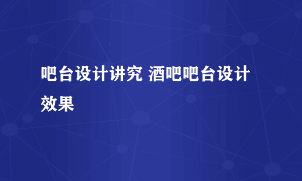 吧台设计讲究 酒吧吧台设计效果