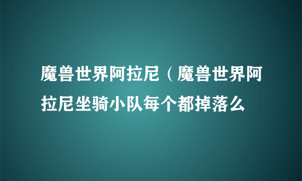 魔兽世界阿拉尼（魔兽世界阿拉尼坐骑小队每个都掉落么