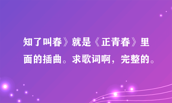 知了叫春》就是《正青春》里面的插曲。求歌词啊，完整的。