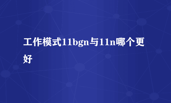 工作模式11bgn与11n哪个更好