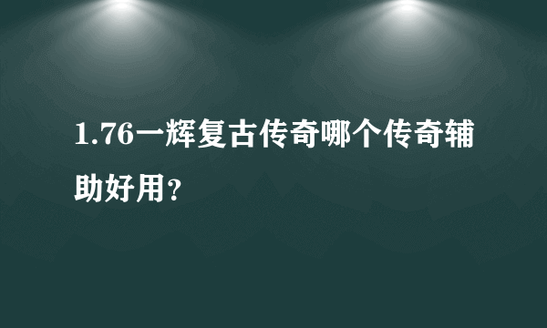 1.76一辉复古传奇哪个传奇辅助好用？