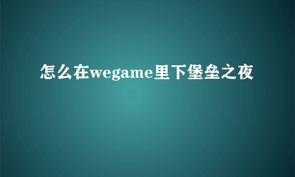 怎么在wegame里下堡垒之夜