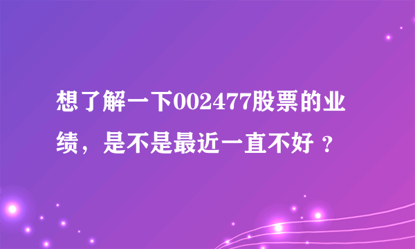 想了解一下002477股票的业绩，是不是最近一直不好 ？