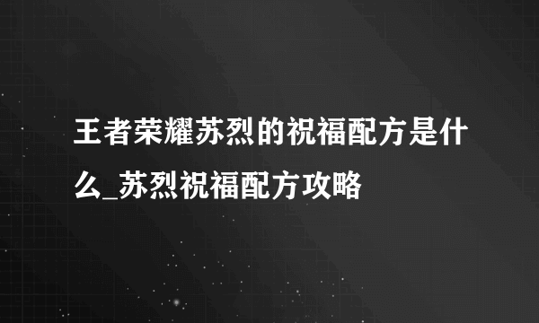 王者荣耀苏烈的祝福配方是什么_苏烈祝福配方攻略