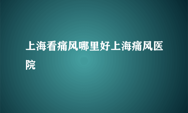 上海看痛风哪里好上海痛风医院