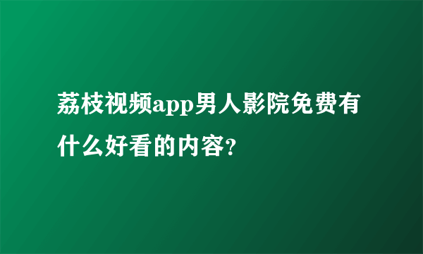 荔枝视频app男人影院免费有什么好看的内容？