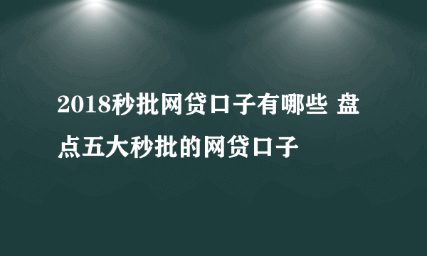 2018秒批网贷口子有哪些 盘点五大秒批的网贷口子