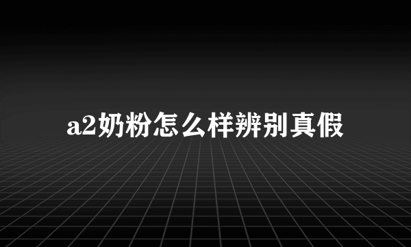 a2奶粉怎么样辨别真假