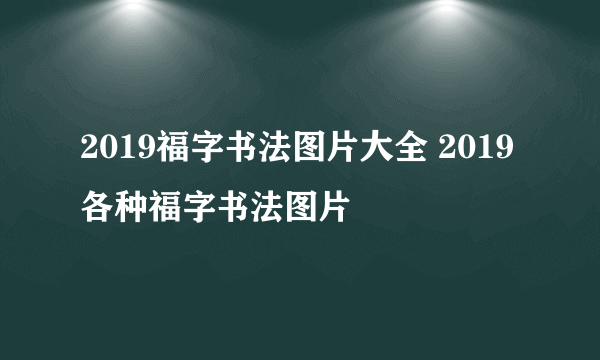 2019福字书法图片大全 2019各种福字书法图片