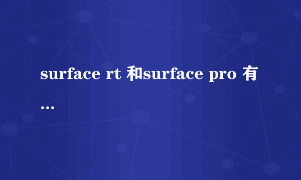 surface rt 和surface pro 有什么区别? 买哪个比较好.