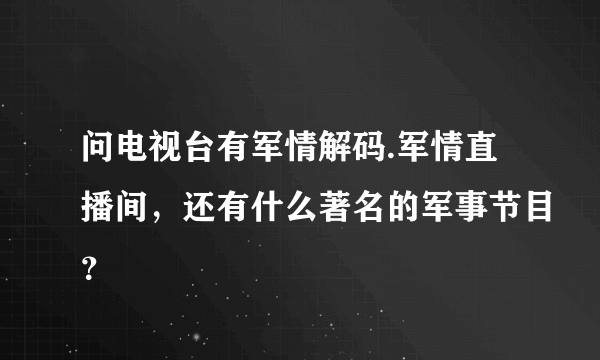 问电视台有军情解码.军情直播间，还有什么著名的军事节目？