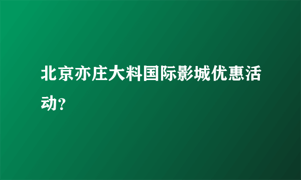 北京亦庄大料国际影城优惠活动？