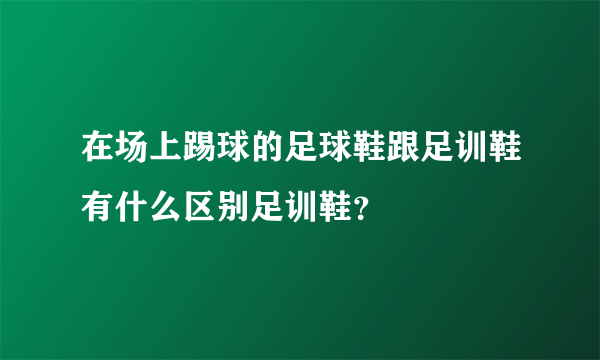 在场上踢球的足球鞋跟足训鞋有什么区别足训鞋？