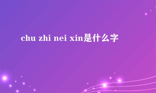 chu zhi nei xin是什么字