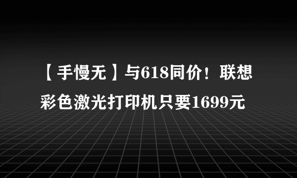 【手慢无】与618同价！联想彩色激光打印机只要1699元