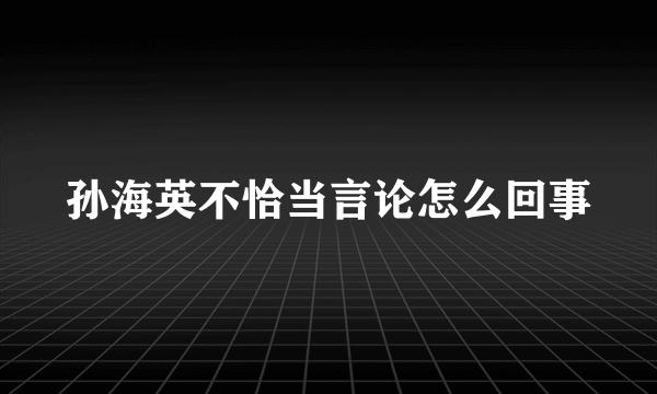 孙海英不恰当言论怎么回事