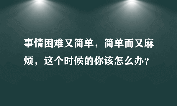 事情困难又简单，简单而又麻烦，这个时候的你该怎么办？